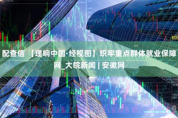 配查信 【理响中国·经视图】织牢重点群体就业保障网_大皖新闻 | 安徽网