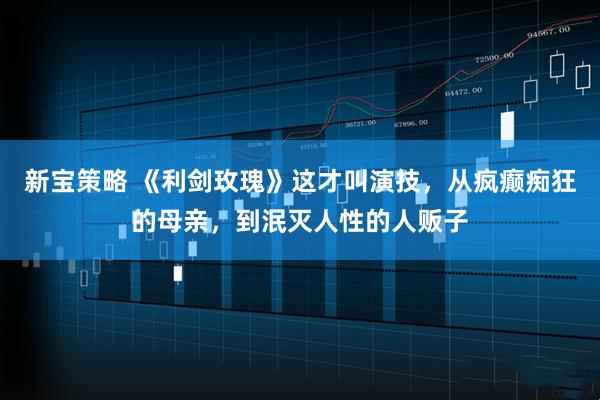 新宝策略 《利剑玫瑰》这才叫演技，从疯癫痴狂的母亲，到泯灭人性的人贩子