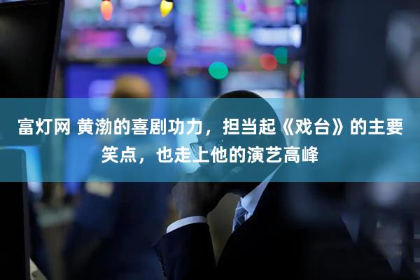 富灯网 黄渤的喜剧功力，担当起《戏台》的主要笑点，也走上他的演艺高峰