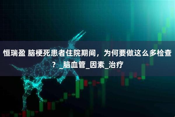 恒瑞盈 脑梗死患者住院期间，为何要做这么多检查？_脑血管_因素_治疗