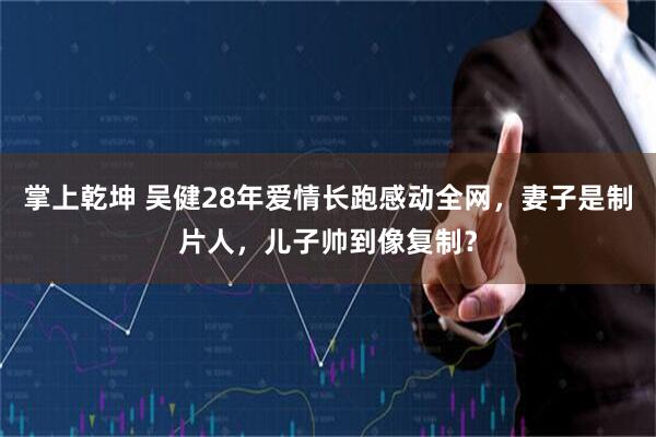 掌上乾坤 吴健28年爱情长跑感动全网，妻子是制片人，儿子帅到像复制？