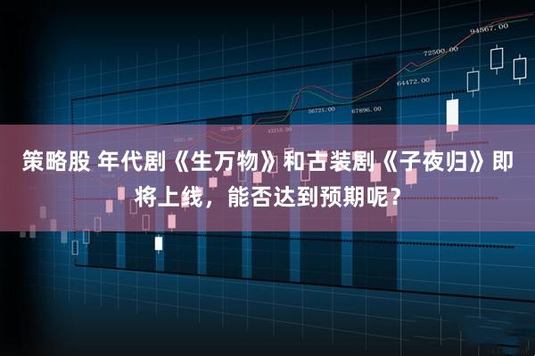 策略股 年代剧《生万物》和古装剧《子夜归》即将上线，能否达到预期呢？