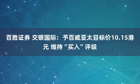 百胜证券 交银国际：予百威亚太目标价10.15港元 维持“买入”评级