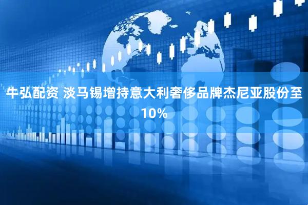 牛弘配资 淡马锡增持意大利奢侈品牌杰尼亚股份至10%