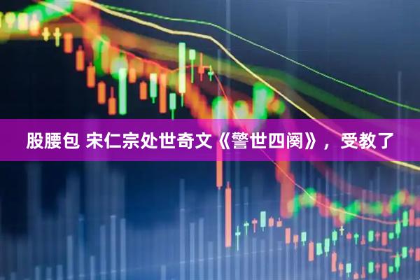 股腰包 宋仁宗处世奇文《警世四阕》，受教了