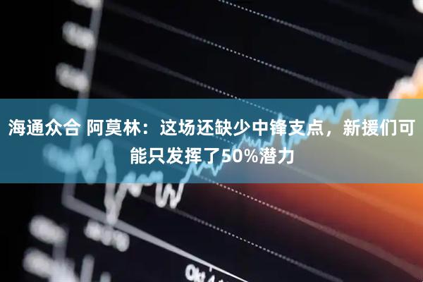 海通众合 阿莫林：这场还缺少中锋支点，新援们可能只发挥了50%潜力