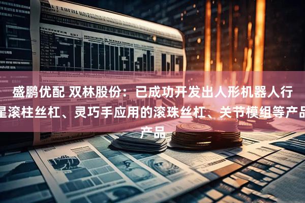 盛鹏优配 双林股份：已成功开发出人形机器人行星滚柱丝杠、灵巧手应用的滚珠丝杠、关节模组等产品