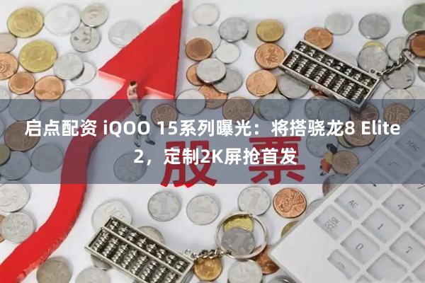 启点配资 iQOO 15系列曝光：将搭骁龙8 Elite 2，定制2K屏抢首发