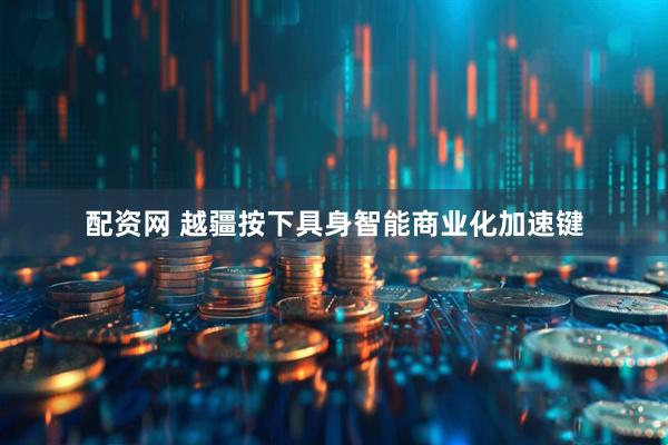 配资网 越疆按下具身智能商业化加速键