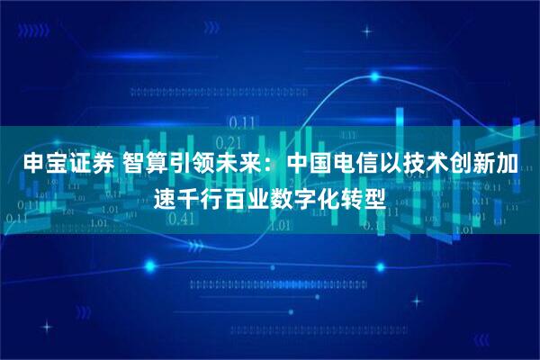 申宝证券 智算引领未来：中国电信以技术创新加速千行百业数字化转型