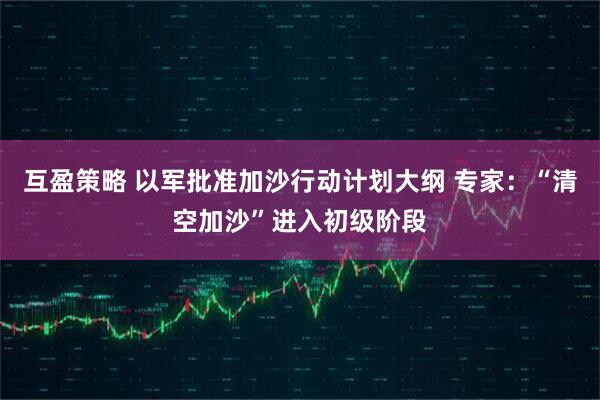 互盈策略 以军批准加沙行动计划大纲 专家：“清空加沙”进入初级阶段