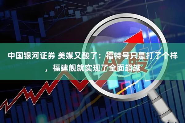 中国银河证券 美媒又酸了：福特号只是打了个样，福建舰就实现了全面超越