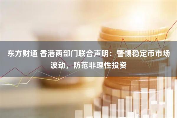 东方财通 香港两部门联合声明：警惕稳定币市场波动，防范非理性投资