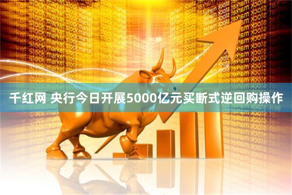 千红网 央行今日开展5000亿元买断式逆回购操作