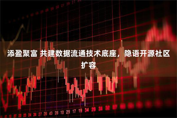 添盈聚富 共建数据流通技术底座，隐语开源社区扩容