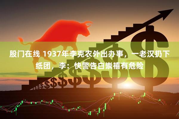 股门在线 1937年李克农外出办事，一老汉扔下纸团，李：快警告白崇禧有危险