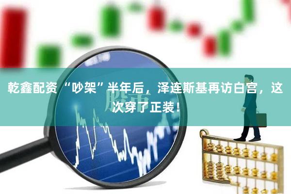 乾鑫配资 “吵架”半年后，泽连斯基再访白宫，这次穿了正装！