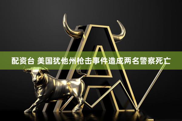 配资台 美国犹他州枪击事件造成两名警察死亡