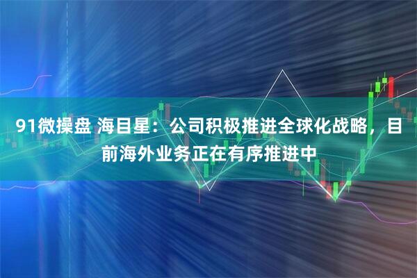 91微操盘 海目星：公司积极推进全球化战略，目前海外业务正在有序推进中