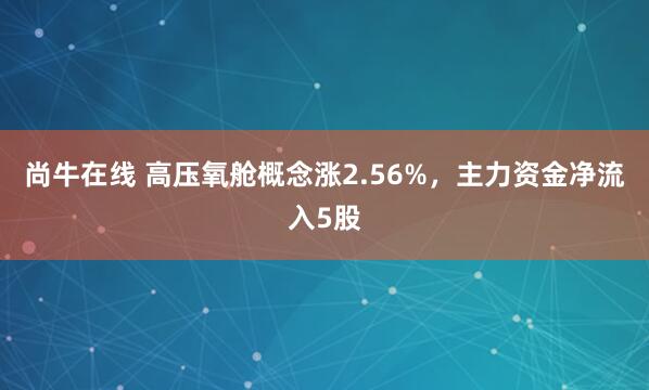 尚牛在线 高压氧舱概念涨2.56%，主力资金净流入5股
