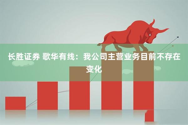 长胜证券 歌华有线：我公司主营业务目前不存在变化