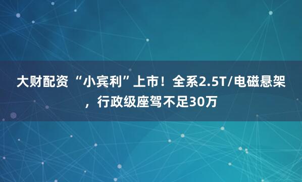 大财配资 “小宾利”上市！全系2.5T/电磁悬架，行政级座驾不足30万