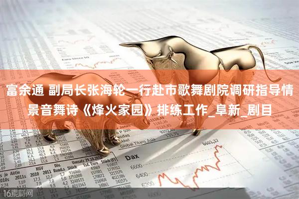 富余通 副局长张海轮一行赴市歌舞剧院调研指导情景音舞诗《烽火家园》排练工作_阜新_剧目