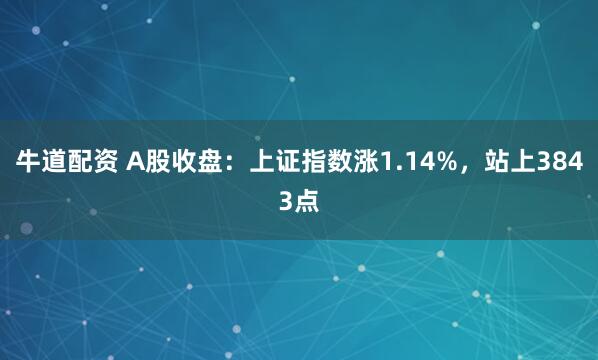 牛道配资 A股收盘：上证指数涨1.14%，站上3843点