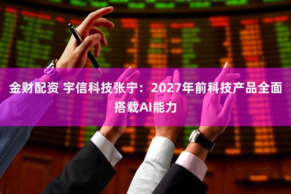 金财配资 宇信科技张宁：2027年前科技产品全面搭载AI能力