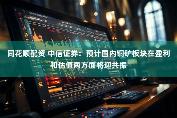 同花顺配资 中信证券：预计国内铜矿板块在盈利和估值两方面将迎共振