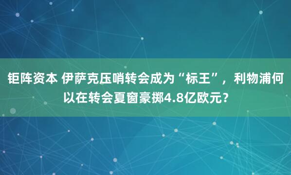 钜阵资本 伊萨克压哨转会成为“标王”，利物浦何以在转会夏窗豪掷4.8亿欧元？