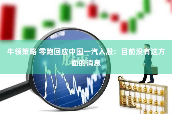 牛领策略 零跑回应中国一汽入股：目前没有这方面的消息