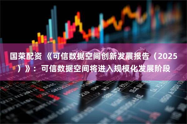 国荣配资 《可信数据空间创新发展报告（2025）》：可信数据空间将进入规模化发展阶段