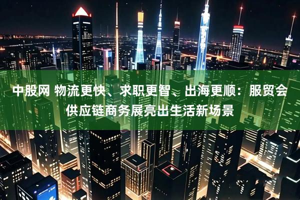 中股网 物流更快、求职更智、出海更顺：服贸会供应链商务展亮出生活新场景