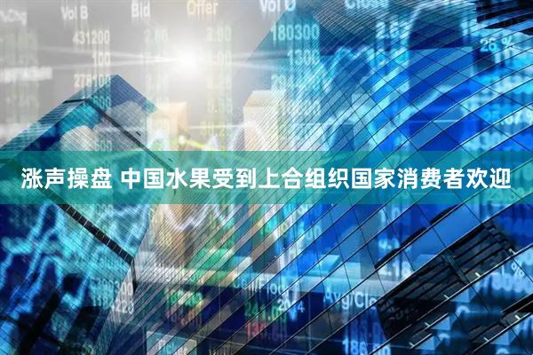 涨声操盘 中国水果受到上合组织国家消费者欢迎