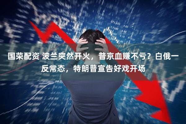 国荣配资 波兰突然开火，普京血赚不亏？白俄一反常态，特朗普宣告好戏开场