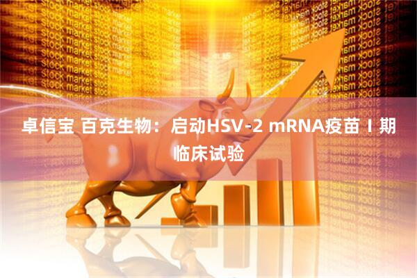 卓信宝 百克生物：启动HSV-2 mRNA疫苗Ⅰ期临床试验