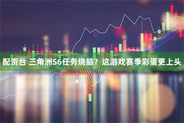 配资台 三角洲S6任务烧脑？这游戏赛季彩蛋更上头