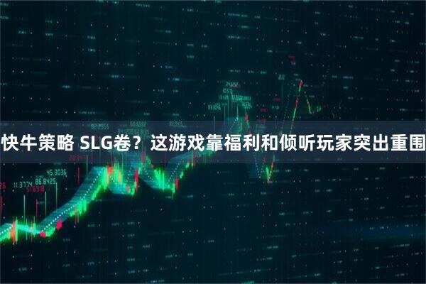 快牛策略 SLG卷？这游戏靠福利和倾听玩家突出重围