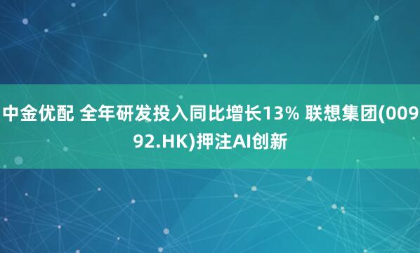 中金优配 全年研发投入同比增长13% 联想集团(00992.HK)押注AI创新