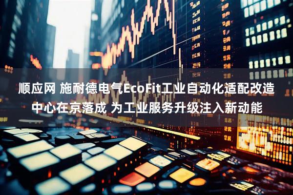 顺应网 施耐德电气EcoFit工业自动化适配改造中心在京落成 为工业服务升级注入新动能