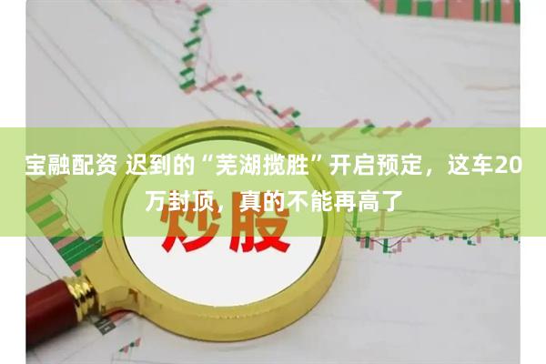 宝融配资 迟到的“芜湖揽胜”开启预定，这车20万封顶，真的不能再高了