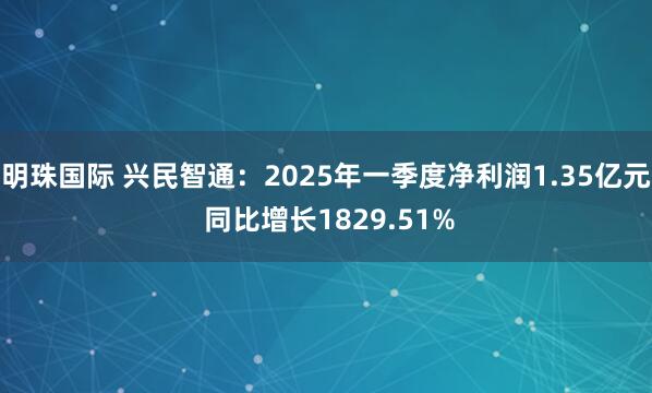 明珠国际 兴民智通：2025年一季度净利润1.35亿元 同比增长1829.51%
