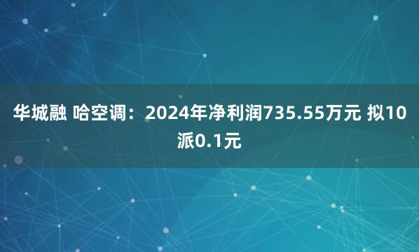 华城融 哈空调：2024年净利润735.55万元 拟10派0.1元