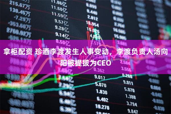 拿柜配资 珍酒李渡发生人事变动，李渡负责人汤向阳被提拔为CEO