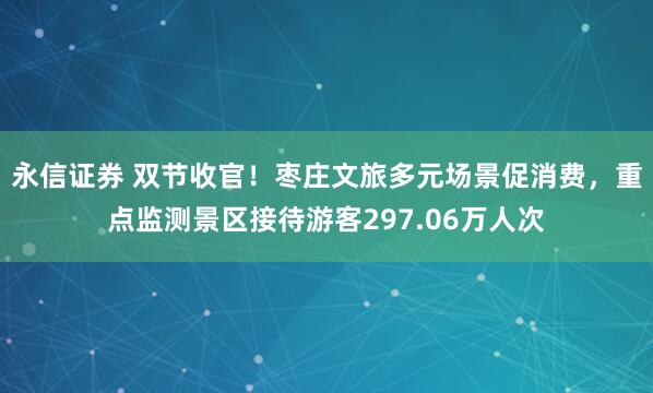 永信证券 双节收官！枣庄文旅多元场景促消费，重点监测景区接待游客297.06万人次