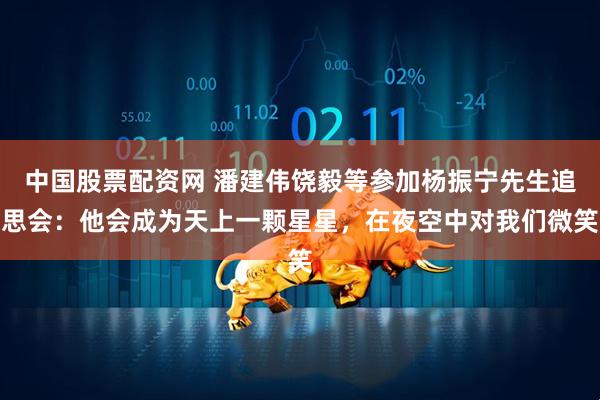 中国股票配资网 潘建伟饶毅等参加杨振宁先生追思会:他会成为天上一颗星星,在夜空中对我们微笑