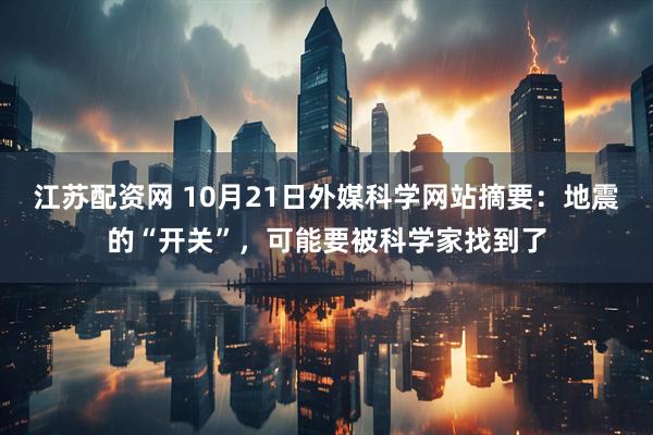 江苏配资网 10月21日外媒科学网站摘要:地震的“开关”,可能要被科学家找到了