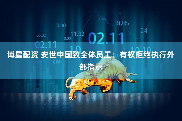 博星配资 安世中国致全体员工:有权拒绝执行外部指示