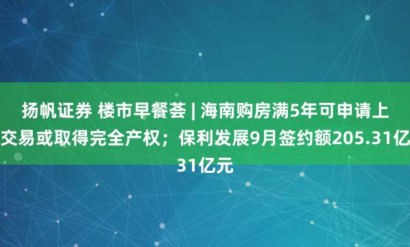 扬帆证券 楼市早餐荟 | 海南购房满5年可申请上市交易或取得完全产权;保利发展9月签约额205.31亿元